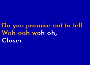 Do you promise not to fell

Woh ooh woh oh,

Closer
