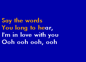 Say the words
You long to hear,

I'm in love with you

Ooh ooh ooh, ooh