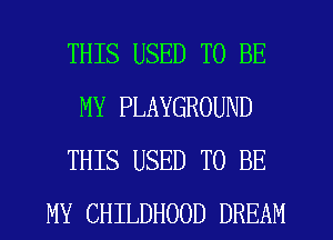THIS USED TO BE
MY PLAYGROUND
THIS USED TO BE
MY CHILDHOOD DREAM
