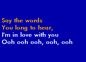 Say the words
You long to hear,

I'm in love with you

Ooh ooh ooh, ooh, ooh