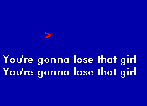 You're gonna lose that girl
You're gonna lose that girl