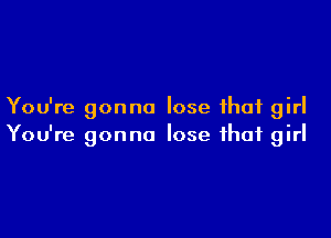 You're gonna lose that girl

You're gonna lose that girl