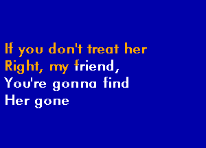 If you don't treat her
Right, my friend,

You're gonna find
Her gone