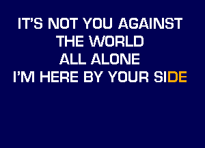 ITS NOT YOU AGAINST
THE WORLD
ALL ALONE

I'M HERE BY YOUR SIDE