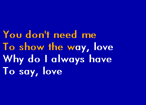 You don't need me
To show the way, love

Why do I always have

To say, love