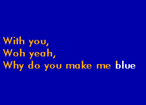 With yo U,

Woh yeah,
Why do you make me blue