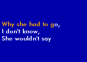 Why she had to go,

I don't know,
She would n'f soy