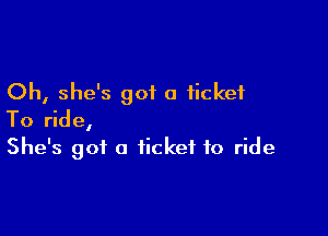 Oh, she's got a ticket

To ride,

She's got a ticket to ride