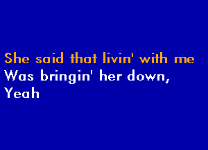 She said that livin' with me

Was bringin' her down,

Yeah