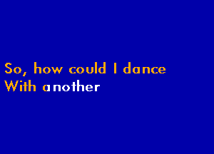 So, how could I dance

With a noiher