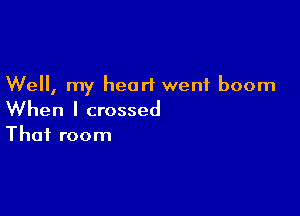 Well, my heart went boom

When I crossed
That room
