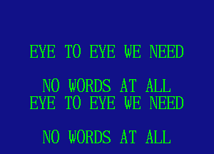 EYE T0 EYE WE NEED

N0 WORDS AT ALL
EYE T0 EYE WE NEED

N0 WORDS AT ALL