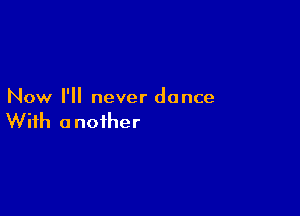 Now I'll never dance

With a noiher