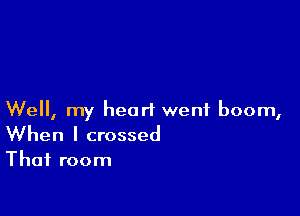 Well, my heart went boom,
When I crossed
That room