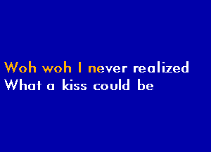 Woh woh I never realized

What a kiss could be
