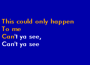 This could only happen
To me

Can't yo see,
Ca n'f ya see