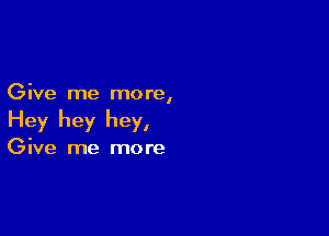 Give me more,

Hey hey hey,

Give me more