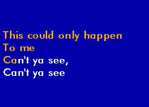 This could only happen
To me

Can't yo see,
Ca n'f ya see