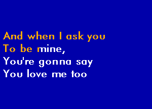 And when I ask you
To be mine,

You're gonna say
You love me too