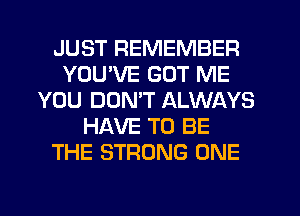 JUST REMEMBER
YOUVE GOT ME
YOU DON'T ALWAYS
HAVE TO BE
THE STRONG ONE