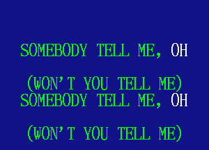 SOMEBODY TELL ME, 0H

(WON T YOU TELL ME)
SOMEBODY TELL ME, 0H

(WON T YOU TELL ME)