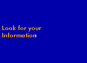 Look for your

Informa tion