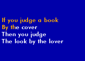 If you iudge a book
By the cover

Then you judge
The look by the lover