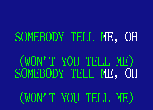 SOMEBODY TELL ME, 0H

(WON T YOU TELL ME)
SOMEBODY TELL ME, 0H

(WON T YOU TELL ME)