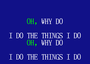 0H, WHY DO

I DO THE THINGS I DO
0H, WHY DO

I DO THE THINGS I DO