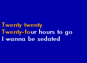 Twe niy iwe niy

Twenty-four hours to go
I wanna be sedated