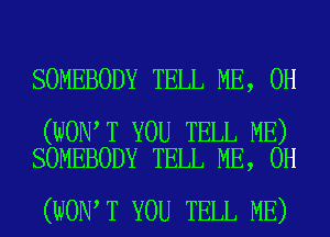 SOMEBODY TELL ME, 0H

(WON T YOU TELL ME)
SOMEBODY TELL ME, 0H

(WON T YOU TELL ME)