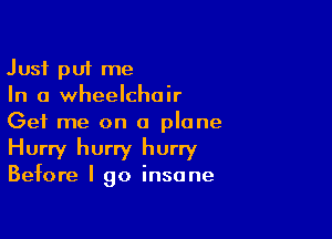 Just put me
In a wheelchair

Get me on a plane
Hurry hurry hurry
Before I go insane