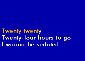 Twe nfy iwe niy

Twenty-four hours to go
I wanna be sedated