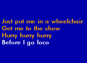 Just put me in a wheelchair
Get me to the show

Hurry hurry hurry
Before I go loco