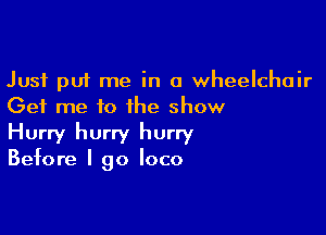 Just put me in a wheelchair
Get me to the show

Hurry hurry hurry
Before I go loco