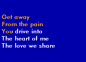 Get away
From the pain

You drive into
The heart of me
The love we share