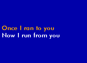 Once I ran to you

Now I run from you