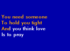 You need someone

To hold you fight

And you think love
Is to pray