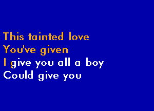 This fainted love
You've given

I give you a a boy
Could give you