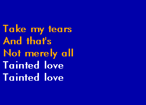 Ta ke my fears

And that's

Not merely all
Tainted love
Tainted love