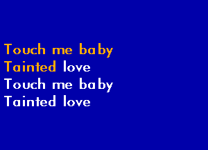 Touch me be by

Tainted love

Touch me be by

Tainted love