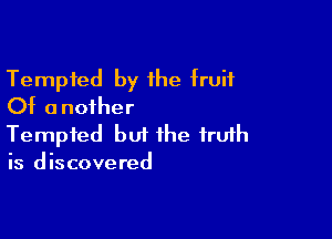 Tempted by the fruit
Of another

Tempted but the fruih
is discovered
