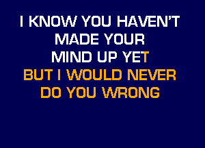 I KNOW YOU HAVEN'T
MADE YOUR
MIND UP YET

BUT I WOULD NEVER

DO YOU WRONG