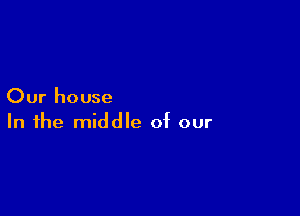 Our house

In the middle of our