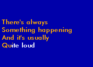 There's always
Something hop pening

And ifs usually
Quite loud