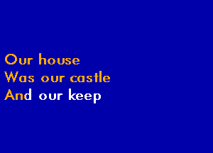 Our house

Was our castle
And our keep