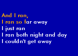 And I re n,

I run so far away

I just run
I run both night and day
I could n't get away