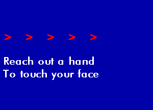 Reach out a hand
To touch your face