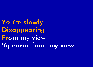 You're slowly
Disa p pea ring

From my view
'Apea rin' from my view