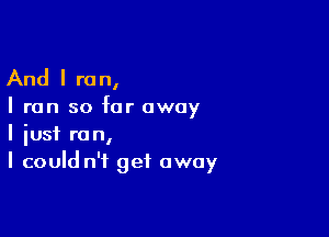 And I re n,

I run so far away

I iusf run,
I could n'f get away